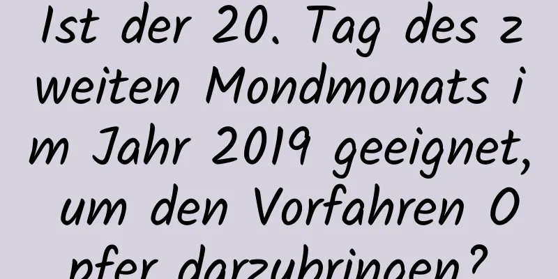 Ist der 20. Tag des zweiten Mondmonats im Jahr 2019 geeignet, um den Vorfahren Opfer darzubringen?