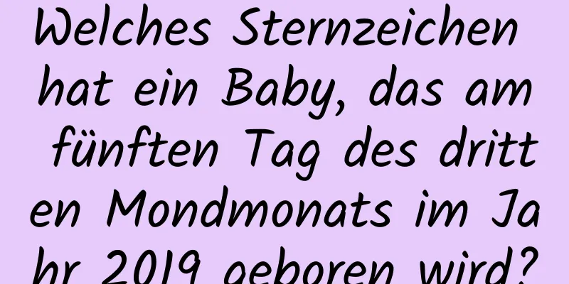 Welches Sternzeichen hat ein Baby, das am fünften Tag des dritten Mondmonats im Jahr 2019 geboren wird?