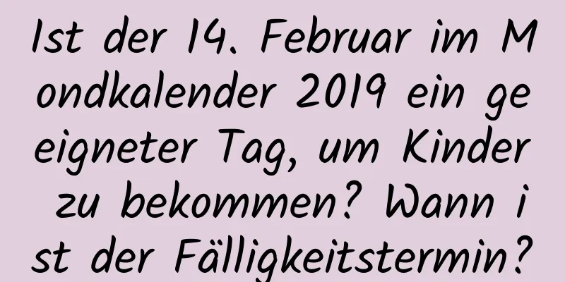 Ist der 14. Februar im Mondkalender 2019 ein geeigneter Tag, um Kinder zu bekommen? Wann ist der Fälligkeitstermin?