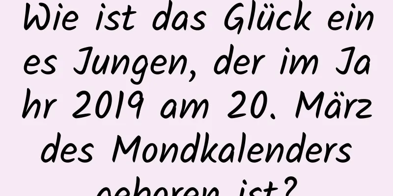 Wie ist das Glück eines Jungen, der im Jahr 2019 am 20. März des Mondkalenders geboren ist?