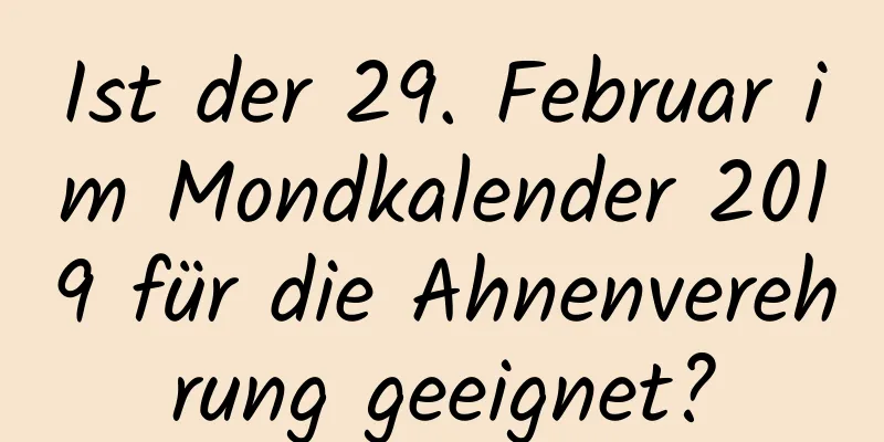 Ist der 29. Februar im Mondkalender 2019 für die Ahnenverehrung geeignet?