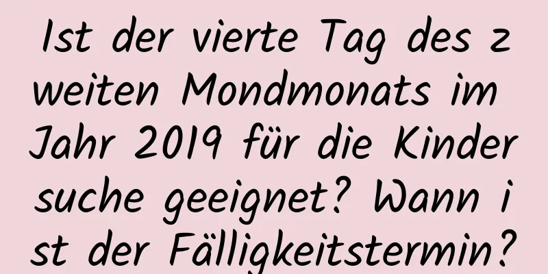 Ist der vierte Tag des zweiten Mondmonats im Jahr 2019 für die Kindersuche geeignet? Wann ist der Fälligkeitstermin?