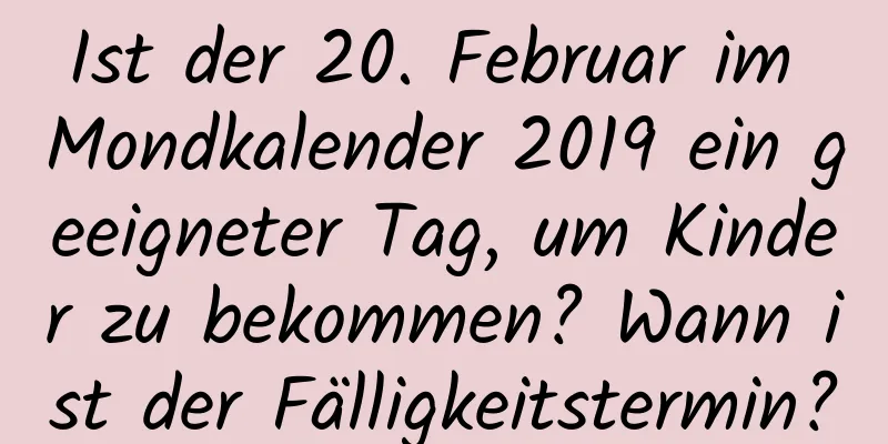 Ist der 20. Februar im Mondkalender 2019 ein geeigneter Tag, um Kinder zu bekommen? Wann ist der Fälligkeitstermin?