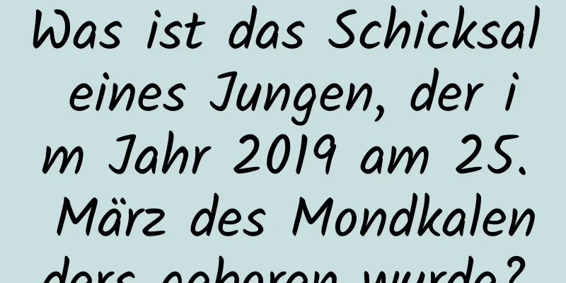 Was ist das Schicksal eines Jungen, der im Jahr 2019 am 25. März des Mondkalenders geboren wurde?