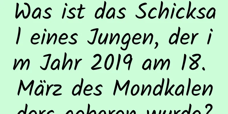 Was ist das Schicksal eines Jungen, der im Jahr 2019 am 18. März des Mondkalenders geboren wurde?