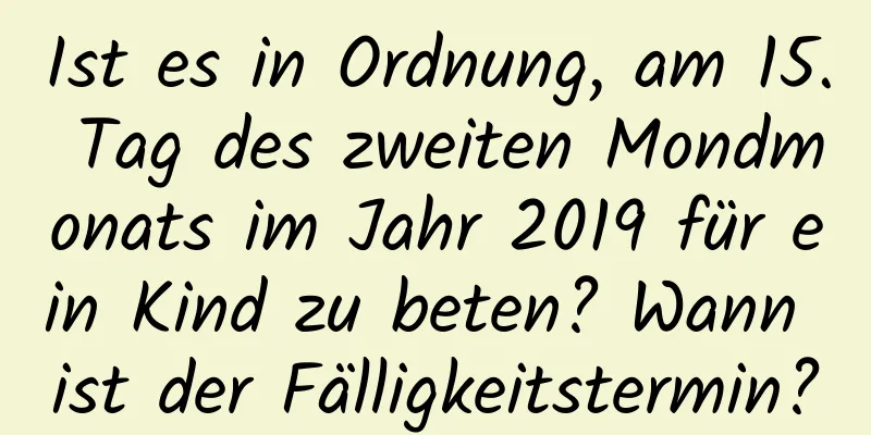 Ist es in Ordnung, am 15. Tag des zweiten Mondmonats im Jahr 2019 für ein Kind zu beten? Wann ist der Fälligkeitstermin?