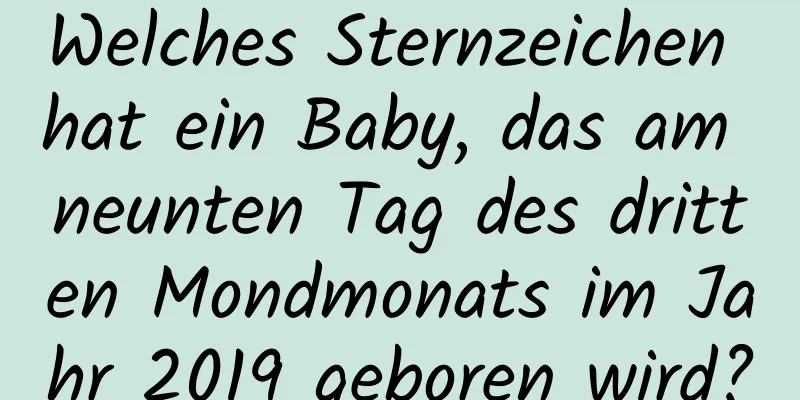 Welches Sternzeichen hat ein Baby, das am neunten Tag des dritten Mondmonats im Jahr 2019 geboren wird?