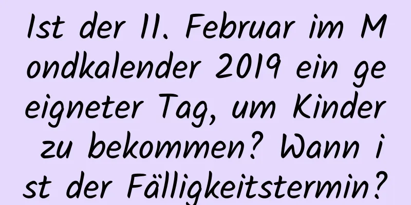 Ist der 11. Februar im Mondkalender 2019 ein geeigneter Tag, um Kinder zu bekommen? Wann ist der Fälligkeitstermin?