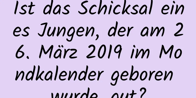 Ist das Schicksal eines Jungen, der am 26. März 2019 im Mondkalender geboren wurde, gut?