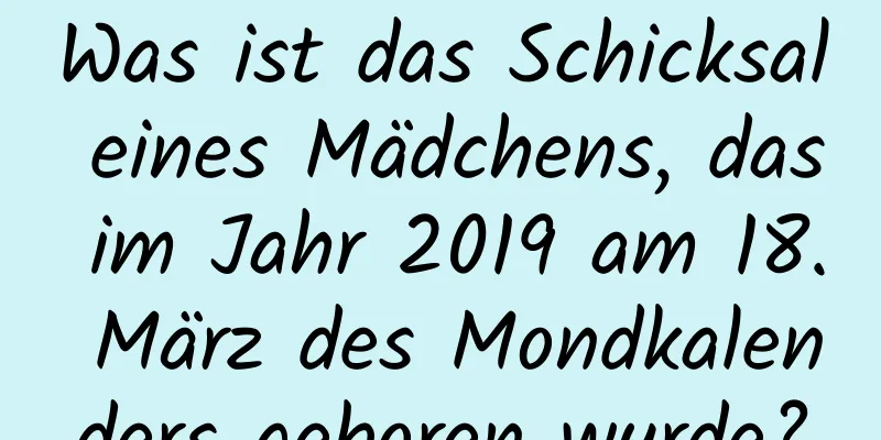 Was ist das Schicksal eines Mädchens, das im Jahr 2019 am 18. März des Mondkalenders geboren wurde?