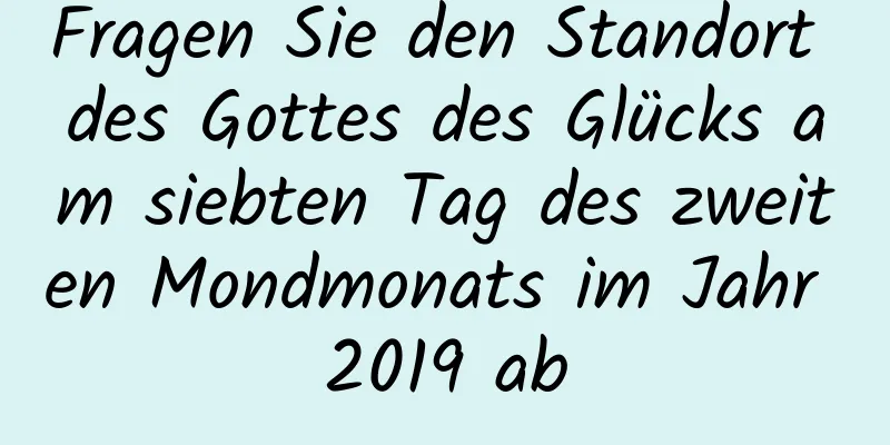 Fragen Sie den Standort des Gottes des Glücks am siebten Tag des zweiten Mondmonats im Jahr 2019 ab