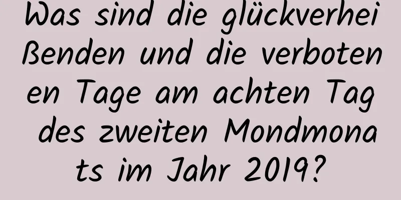 Was sind die glückverheißenden und die verbotenen Tage am achten Tag des zweiten Mondmonats im Jahr 2019?