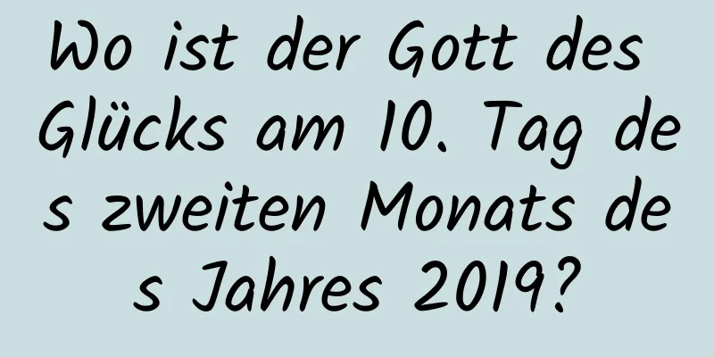 Wo ist der Gott des Glücks am 10. Tag des zweiten Monats des Jahres 2019?