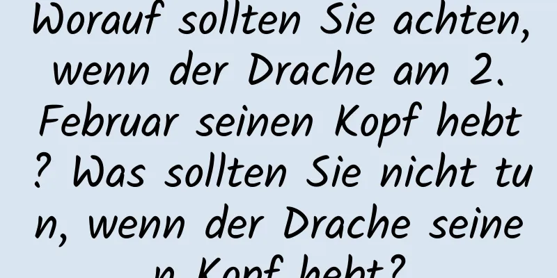 Worauf sollten Sie achten, wenn der Drache am 2. Februar seinen Kopf hebt? Was sollten Sie nicht tun, wenn der Drache seinen Kopf hebt?