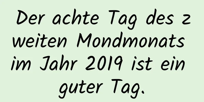 Der achte Tag des zweiten Mondmonats im Jahr 2019 ist ein guter Tag.