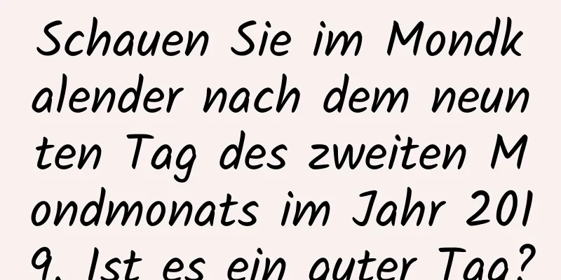 Schauen Sie im Mondkalender nach dem neunten Tag des zweiten Mondmonats im Jahr 2019. Ist es ein guter Tag?