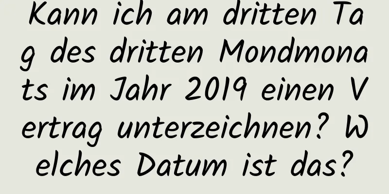 Kann ich am dritten Tag des dritten Mondmonats im Jahr 2019 einen Vertrag unterzeichnen? Welches Datum ist das?