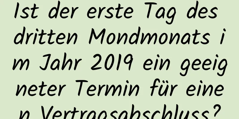 Ist der erste Tag des dritten Mondmonats im Jahr 2019 ein geeigneter Termin für einen Vertragsabschluss?