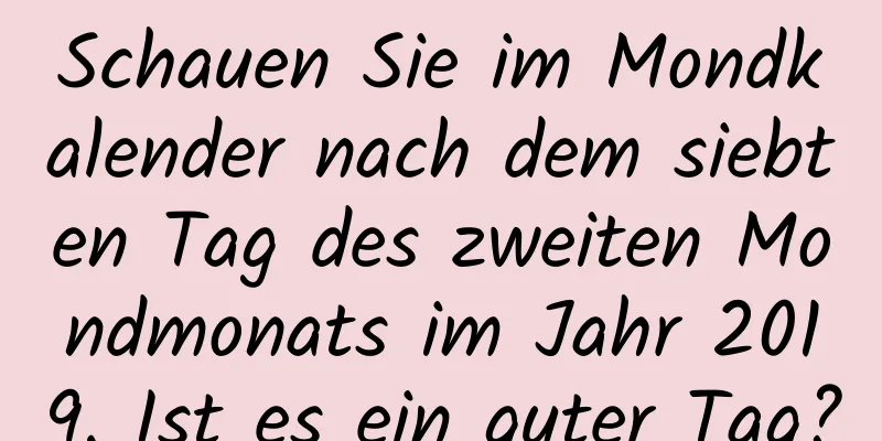 Schauen Sie im Mondkalender nach dem siebten Tag des zweiten Mondmonats im Jahr 2019. Ist es ein guter Tag?