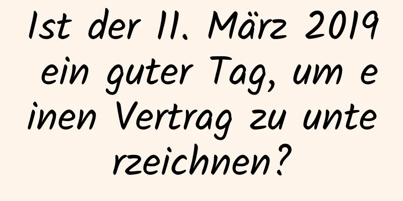 Ist der 11. März 2019 ein guter Tag, um einen Vertrag zu unterzeichnen?