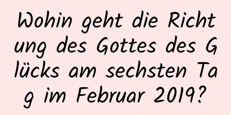 Wohin geht die Richtung des Gottes des Glücks am sechsten Tag im Februar 2019?