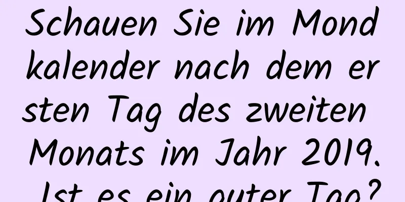 Schauen Sie im Mondkalender nach dem ersten Tag des zweiten Monats im Jahr 2019. Ist es ein guter Tag?