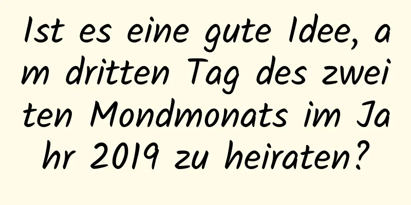 Ist es eine gute Idee, am dritten Tag des zweiten Mondmonats im Jahr 2019 zu heiraten?