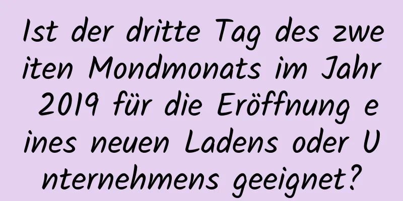 Ist der dritte Tag des zweiten Mondmonats im Jahr 2019 für die Eröffnung eines neuen Ladens oder Unternehmens geeignet?