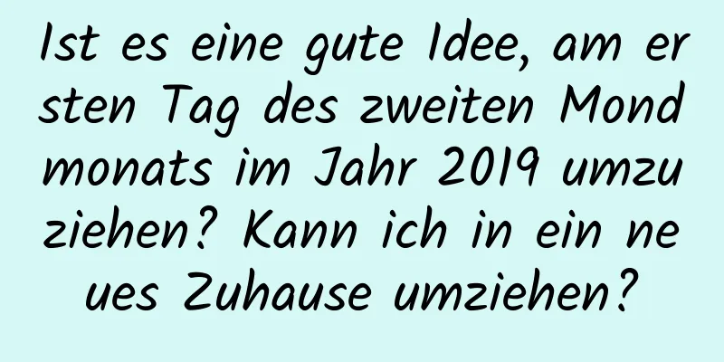 Ist es eine gute Idee, am ersten Tag des zweiten Mondmonats im Jahr 2019 umzuziehen? Kann ich in ein neues Zuhause umziehen?