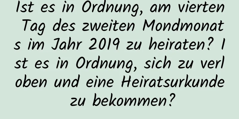 Ist es in Ordnung, am vierten Tag des zweiten Mondmonats im Jahr 2019 zu heiraten? Ist es in Ordnung, sich zu verloben und eine Heiratsurkunde zu bekommen?