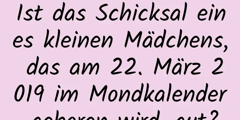 Ist das Schicksal eines kleinen Mädchens, das am 22. März 2019 im Mondkalender geboren wird, gut?