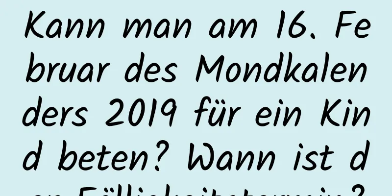 Kann man am 16. Februar des Mondkalenders 2019 für ein Kind beten? Wann ist der Fälligkeitstermin?