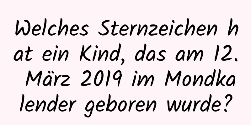 Welches Sternzeichen hat ein Kind, das am 12. März 2019 im Mondkalender geboren wurde?