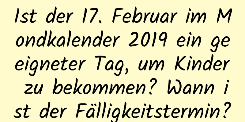 Ist der 17. Februar im Mondkalender 2019 ein geeigneter Tag, um Kinder zu bekommen? Wann ist der Fälligkeitstermin?