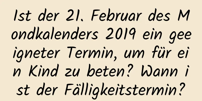 Ist der 21. Februar des Mondkalenders 2019 ein geeigneter Termin, um für ein Kind zu beten? Wann ist der Fälligkeitstermin?