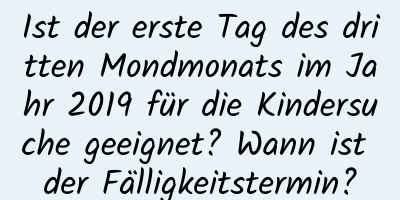 Ist der erste Tag des dritten Mondmonats im Jahr 2019 für die Kindersuche geeignet? Wann ist der Fälligkeitstermin?