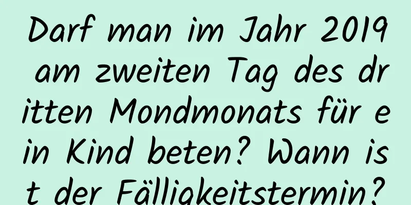 Darf man im Jahr 2019 am zweiten Tag des dritten Mondmonats für ein Kind beten? Wann ist der Fälligkeitstermin?