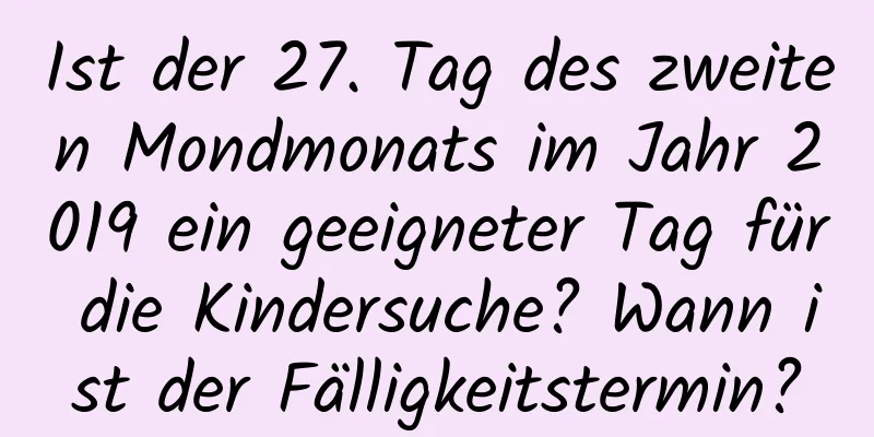 Ist der 27. Tag des zweiten Mondmonats im Jahr 2019 ein geeigneter Tag für die Kindersuche? Wann ist der Fälligkeitstermin?