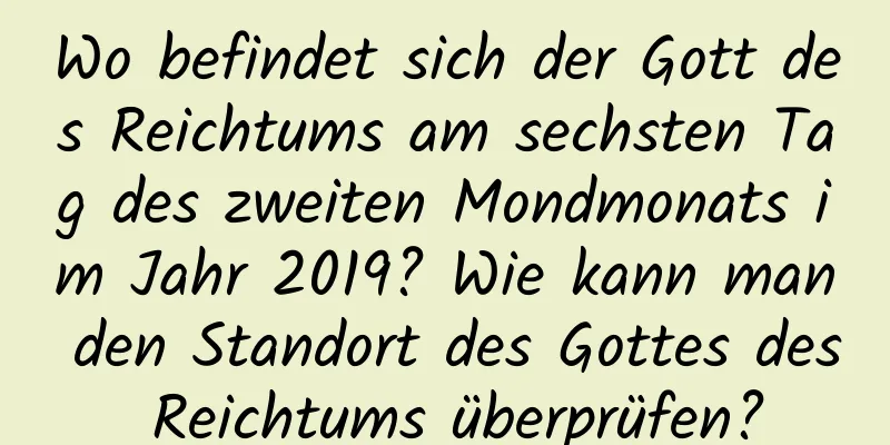 Wo befindet sich der Gott des Reichtums am sechsten Tag des zweiten Mondmonats im Jahr 2019? Wie kann man den Standort des Gottes des Reichtums überprüfen?