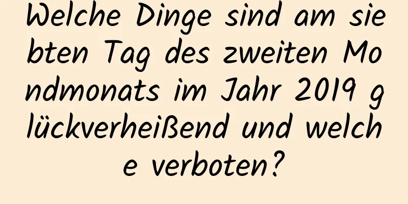 Welche Dinge sind am siebten Tag des zweiten Mondmonats im Jahr 2019 glückverheißend und welche verboten?