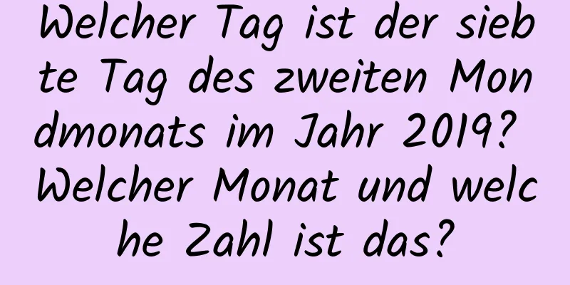 Welcher Tag ist der siebte Tag des zweiten Mondmonats im Jahr 2019? Welcher Monat und welche Zahl ist das?