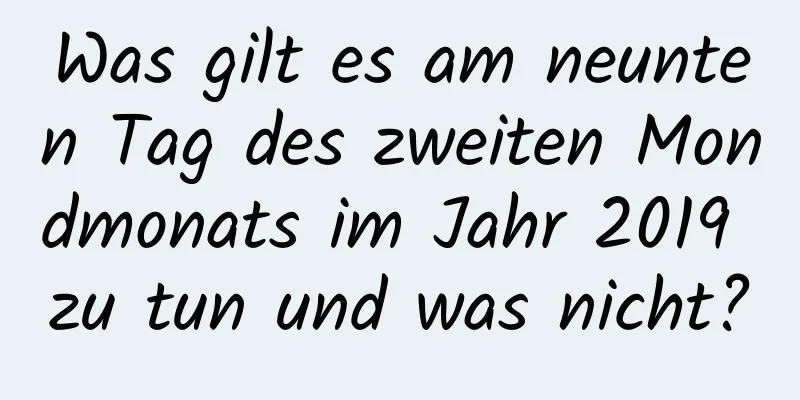 Was gilt es am neunten Tag des zweiten Mondmonats im Jahr 2019 zu tun und was nicht?