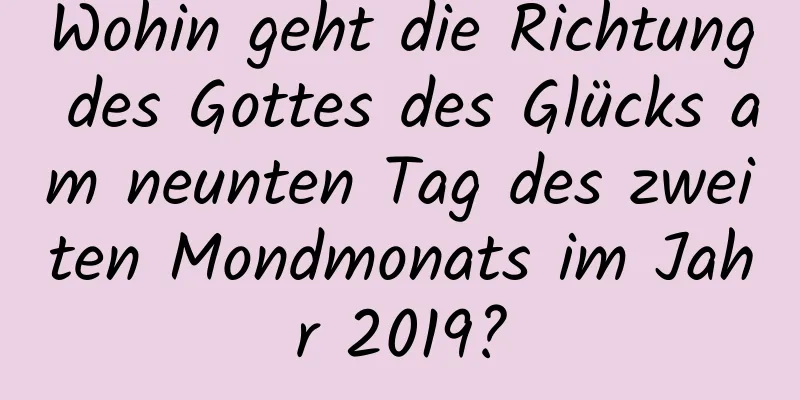 Wohin geht die Richtung des Gottes des Glücks am neunten Tag des zweiten Mondmonats im Jahr 2019?