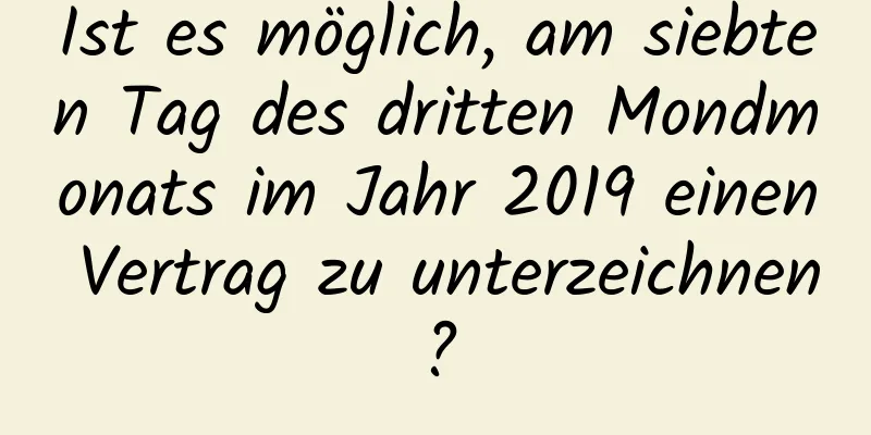 Ist es möglich, am siebten Tag des dritten Mondmonats im Jahr 2019 einen Vertrag zu unterzeichnen?