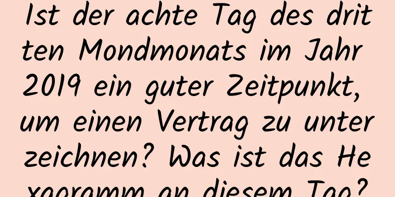 Ist der achte Tag des dritten Mondmonats im Jahr 2019 ein guter Zeitpunkt, um einen Vertrag zu unterzeichnen? Was ist das Hexagramm an diesem Tag?