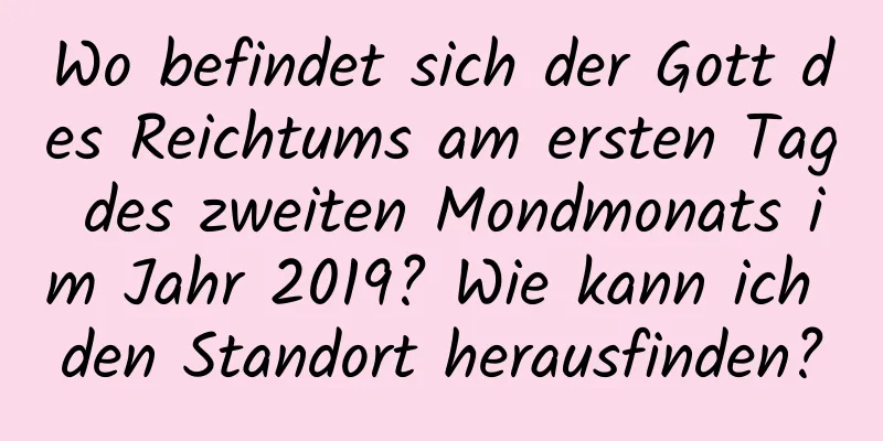 Wo befindet sich der Gott des Reichtums am ersten Tag des zweiten Mondmonats im Jahr 2019? Wie kann ich den Standort herausfinden?