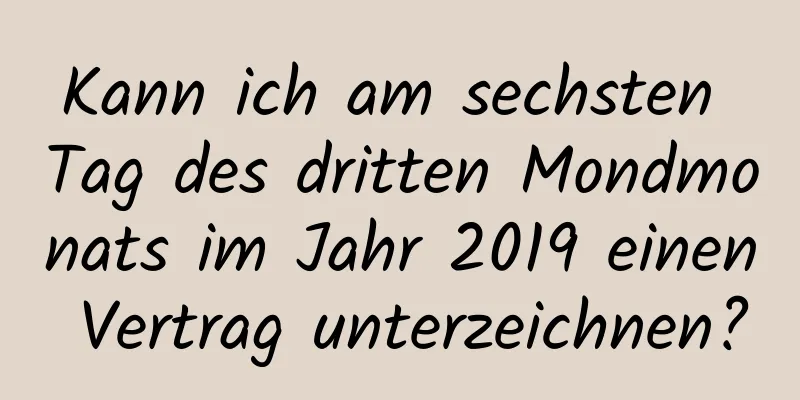 Kann ich am sechsten Tag des dritten Mondmonats im Jahr 2019 einen Vertrag unterzeichnen?