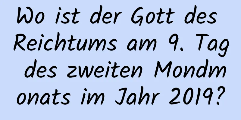 Wo ist der Gott des Reichtums am 9. Tag des zweiten Mondmonats im Jahr 2019?