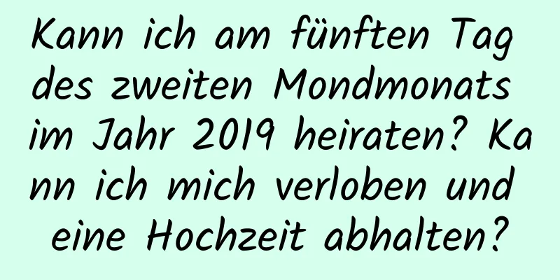 Kann ich am fünften Tag des zweiten Mondmonats im Jahr 2019 heiraten? Kann ich mich verloben und eine Hochzeit abhalten?