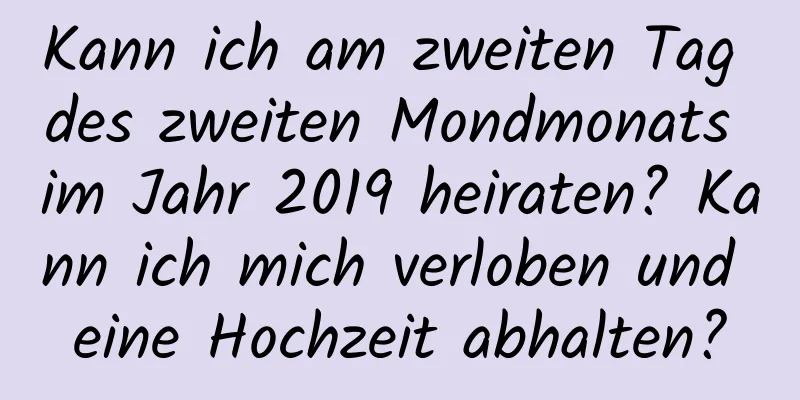 Kann ich am zweiten Tag des zweiten Mondmonats im Jahr 2019 heiraten? Kann ich mich verloben und eine Hochzeit abhalten?